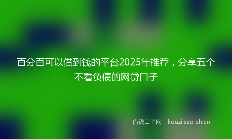 百分百可以借到钱的平台2025年推荐，分享五个不看负债的网贷口子