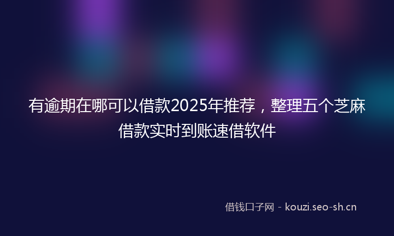 有逾期在哪可以借款2025年推荐，整理五个芝麻借款实时到账速借软件