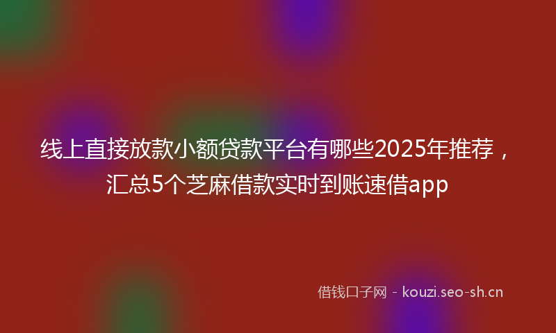 线上直接放款小额贷款平台有哪些2025年推荐，汇总5个芝麻借款实时到账速借app