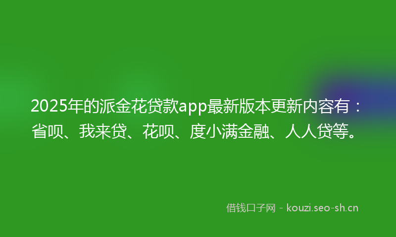 2025年的派金花贷款app最新版本更新内容有：省呗、我来贷、花呗、度小满金融、人人贷等。