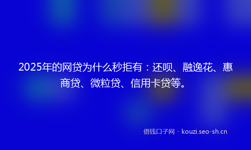 2025年的网贷为什么秒拒有：还呗、融逸花、惠商贷、微粒贷、信用卡贷等。