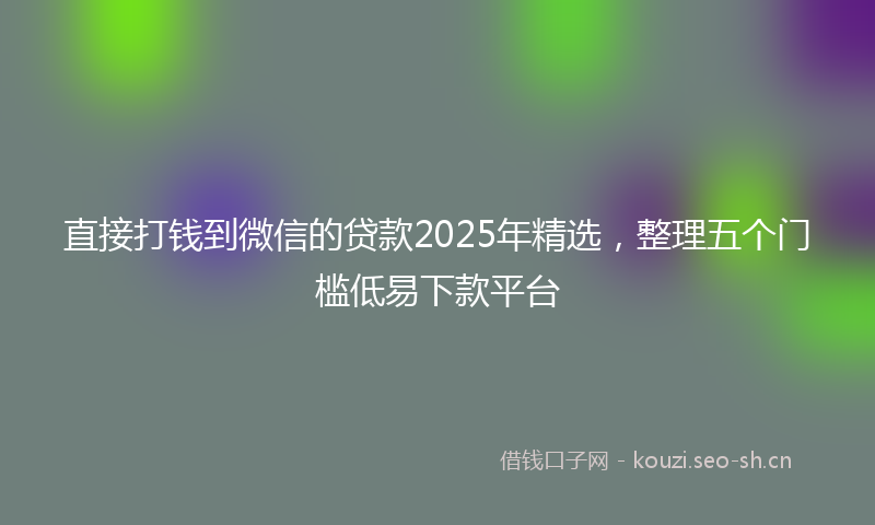 直接打钱到微信的贷款2025年精选，整理五个门槛低易下款平台
