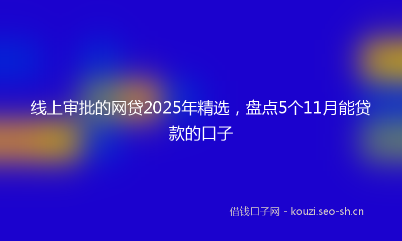线上审批的网贷2025年精选，盘点5个11月能贷款的口子