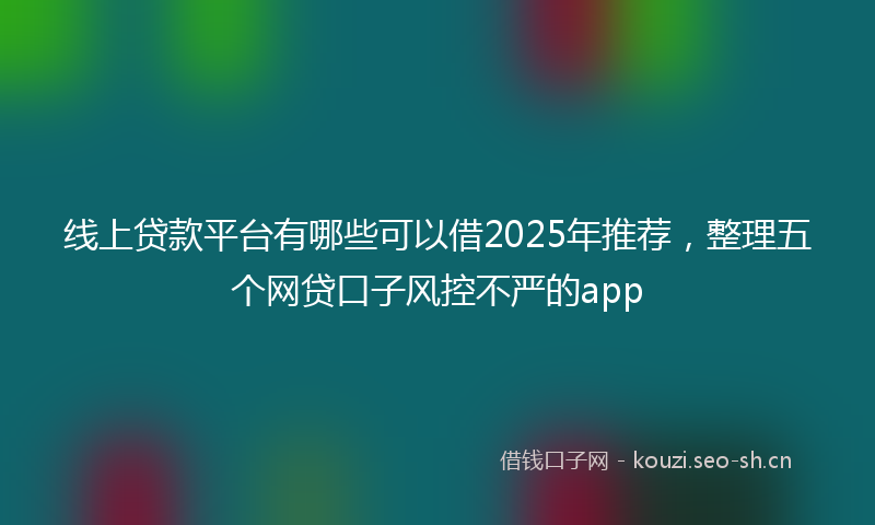 线上贷款平台有哪些可以借2025年推荐，整理五个网贷口子风控不严的app