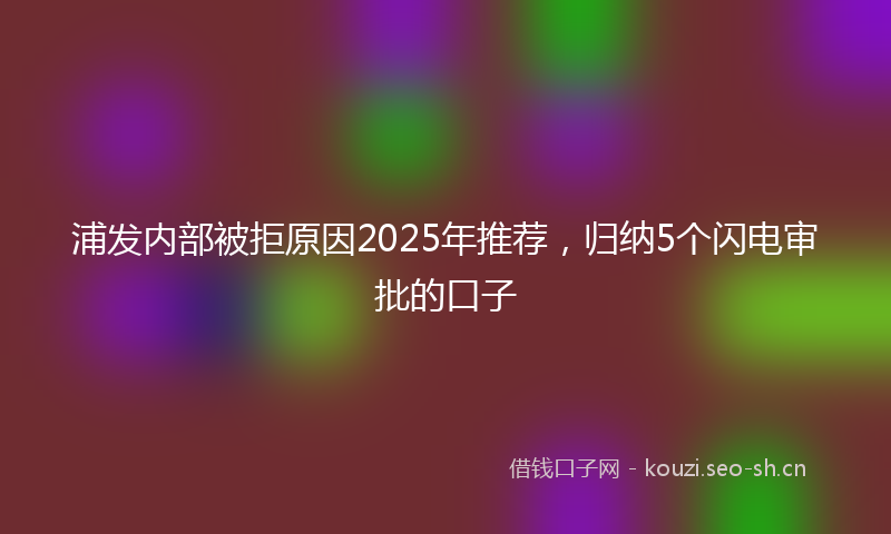 浦发内部被拒原因2025年推荐，归纳5个闪电审批的口子