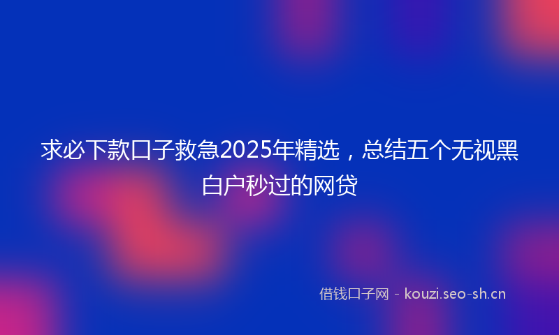 求必下款口子救急2025年精选，总结五个无视黑白户秒过的网贷