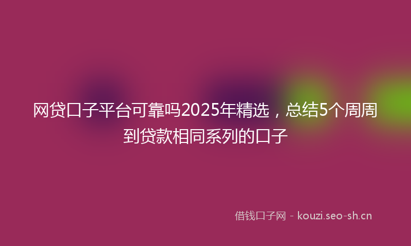 网贷口子平台可靠吗2025年精选，总结5个周周到贷款相同系列的口子