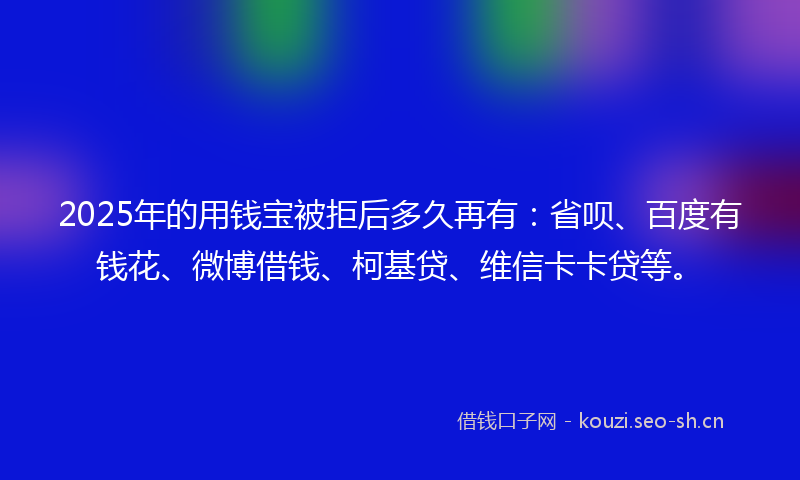 2025年的用钱宝被拒后多久再有：省呗、百度有钱花、微博借钱、柯基贷、维信卡卡贷等。