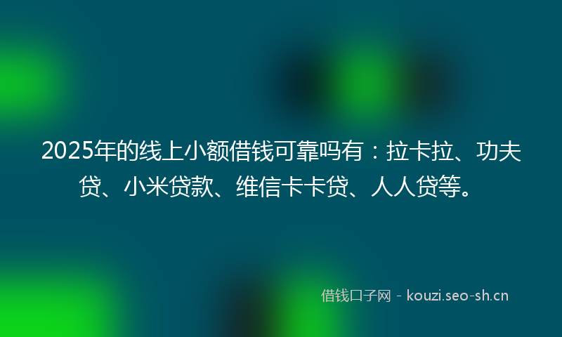 2025年的线上小额借钱可靠吗有：拉卡拉、功夫贷、小米贷款、维信卡卡贷、人人贷等。