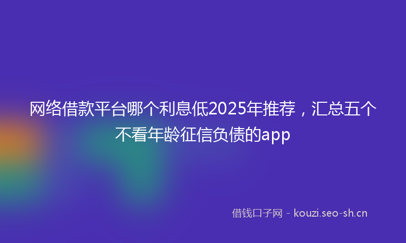 网络借款平台哪个利息低2025年推荐，汇总五个不看年龄征信负债的app