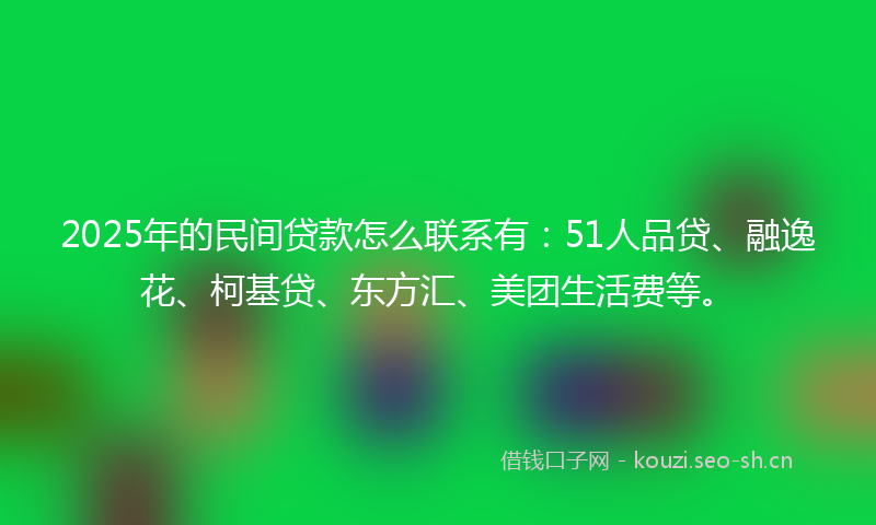 2025年的民间贷款怎么联系有：51人品贷、融逸花、柯基贷、东方汇、美团生活费等。