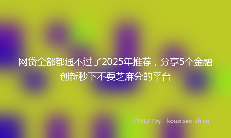 网贷全部都通不过了2025年推荐，分享5个金融创新秒下不要芝麻分的平台