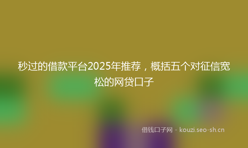 秒过的借款平台2025年推荐，概括五个对征信宽松的网贷口子