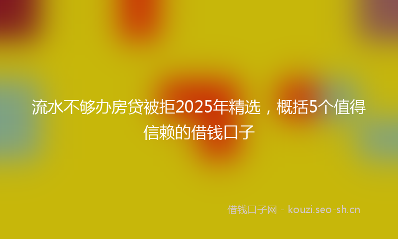 流水不够办房贷被拒2025年精选，概括5个值得信赖的借钱口子