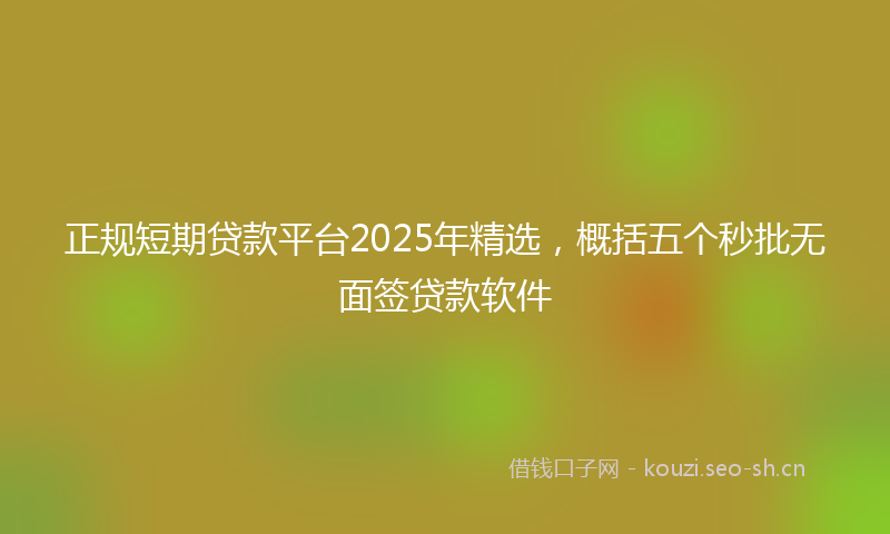 正规短期贷款平台2025年精选，概括五个秒批无面签贷款软件