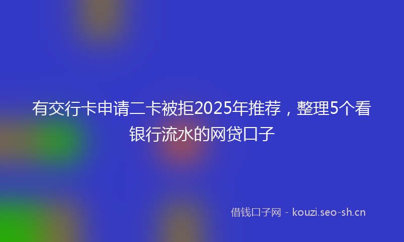 有交行卡申请二卡被拒2025年推荐，整理5个看银行流水的网贷口子