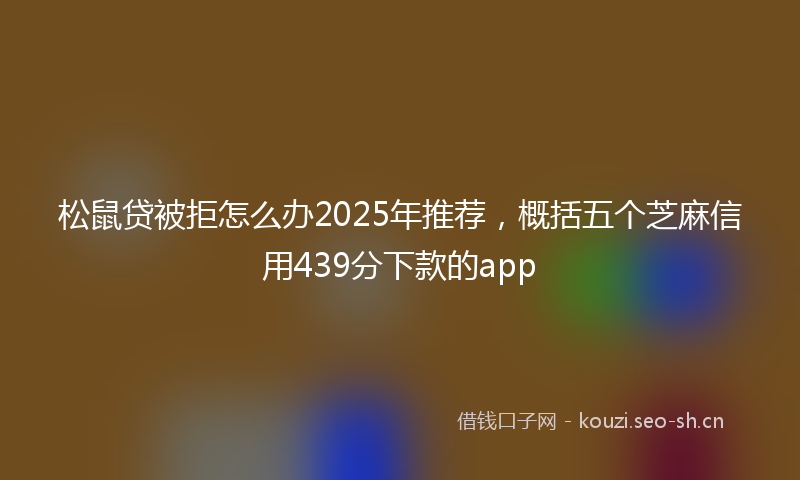 松鼠贷被拒怎么办2025年推荐，概括五个芝麻信用439分下款的app