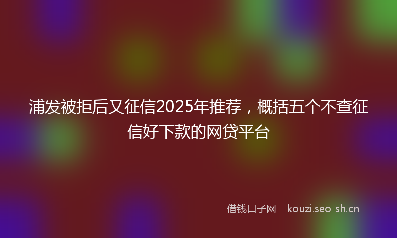 浦发被拒后又征信2025年推荐，概括五个不查征信好下款的网贷平台
