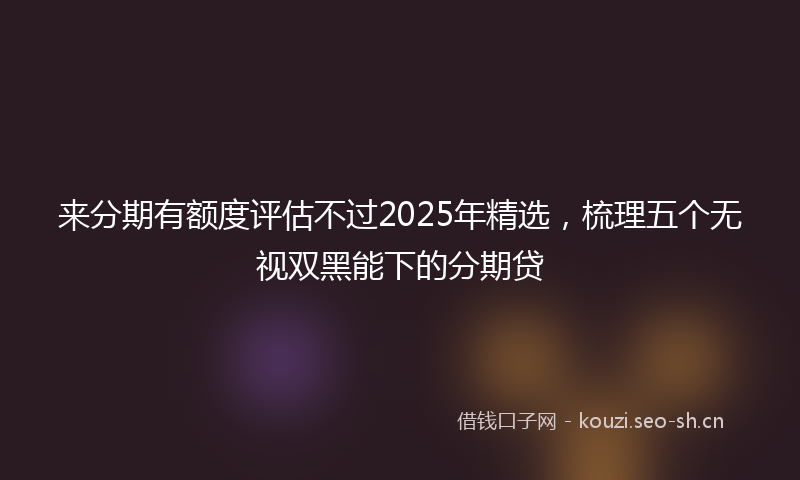 来分期有额度评估不过2025年精选，梳理五个无视双黑能下的分期贷