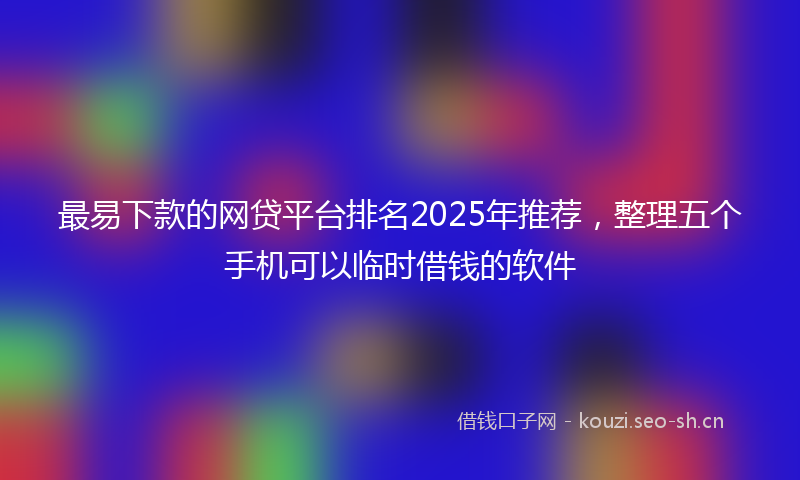 最易下款的网贷平台排名2025年推荐，整理五个手机可以临时借钱的软件