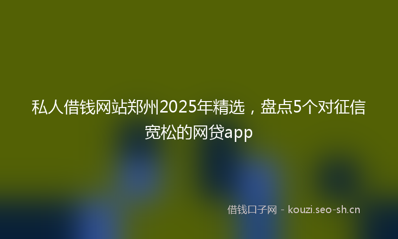 私人借钱网站郑州2025年精选，盘点5个对征信宽松的网贷app