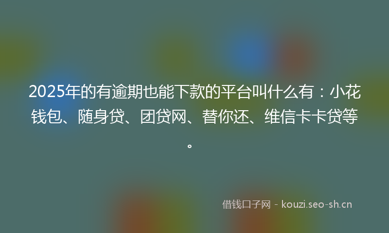 2025年的有逾期也能下款的平台叫什么有：小花钱包、随身贷、团贷网、替你还、维信卡卡贷等。