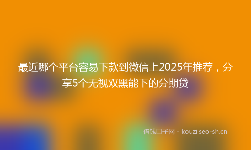 最近哪个平台容易下款到微信上2025年推荐，分享5个无视双黑能下的分期贷