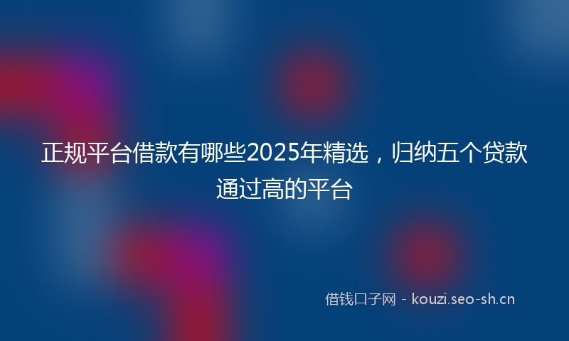 正规平台借款有哪些2025年精选，归纳五个贷款通过高的平台