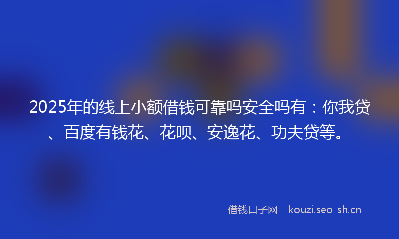 2025年的线上小额借钱可靠吗安全吗有：你我贷、百度有钱花、花呗、安逸花、功夫贷等。