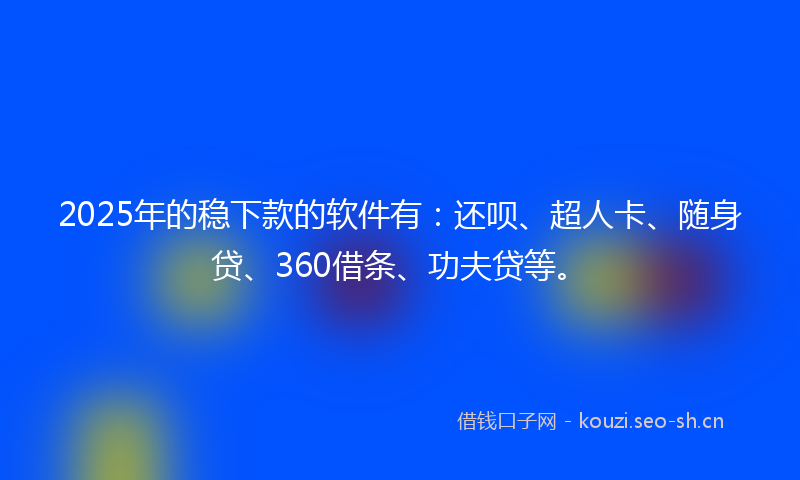 2025年的稳下款的软件有：还呗、超人卡、随身贷、360借条、功夫贷等。