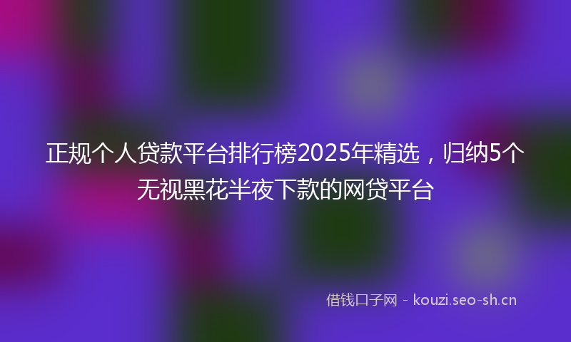 正规个人贷款平台排行榜2025年精选，归纳5个无视黑花半夜下款的网贷平台