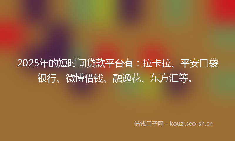 2025年的短时间贷款平台有：拉卡拉、平安口袋银行、微博借钱、融逸花、东方汇等。
