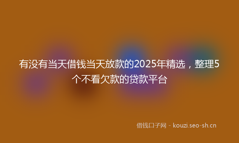 有没有当天借钱当天放款的2025年精选，整理5个不看欠款的贷款平台