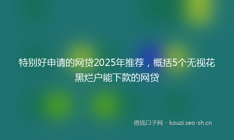 特别好申请的网贷2025年推荐，概括5个无视花黑烂户能下款的网贷