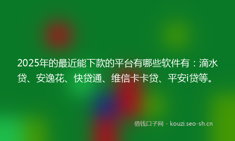 2025年的最近能下款的平台有哪些软件有：滴水贷、安逸花、快贷通、维信卡卡贷、平安i贷等。