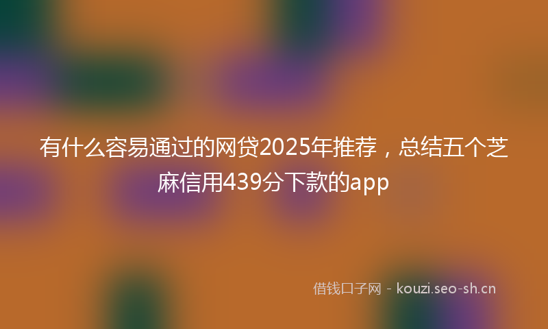 有什么容易通过的网贷2025年推荐，总结五个芝麻信用439分下款的app