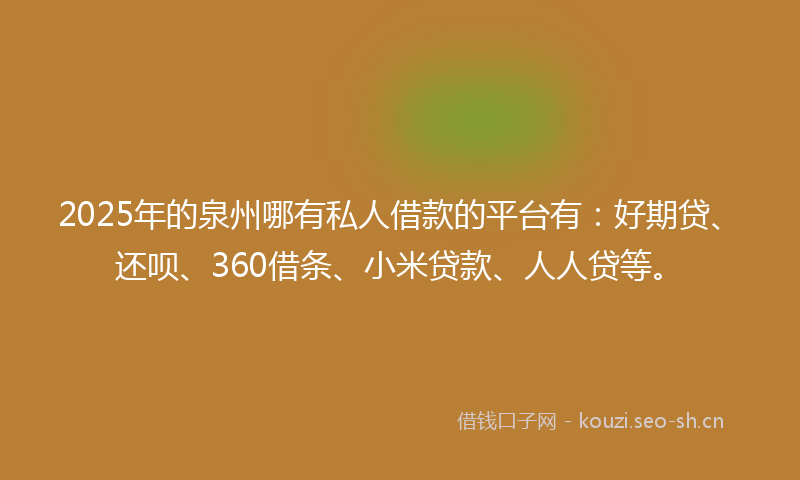 2025年的泉州哪有私人借款的平台有：好期贷、还呗、360借条、小米贷款、人人贷等。