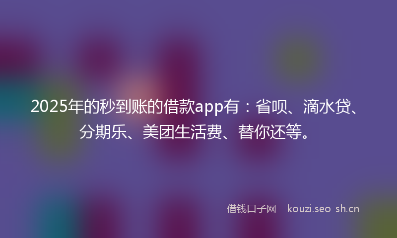 2025年的秒到账的借款app有：省呗、滴水贷、分期乐、美团生活费、替你还等。