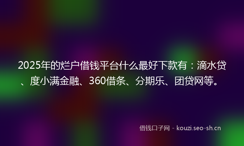 2025年的烂户借钱平台什么最好下款有:滴水贷、度小满金融、360借条、分期乐、团贷网等。
