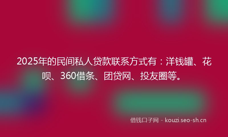 2025年的民间私人贷款联系方式有:洋钱罐、花呗、360借条、团贷网、投友圈等。
