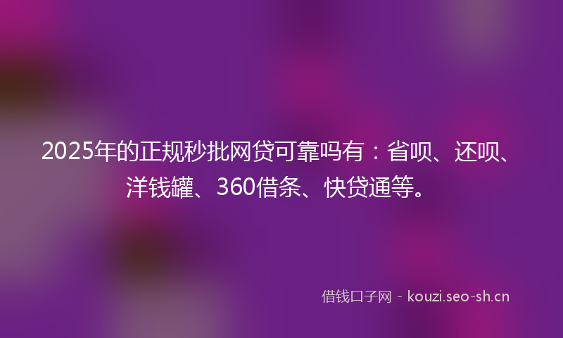 2025年的正规秒批网贷可靠吗有：省呗、还呗、洋钱罐、360借条、快贷通等。