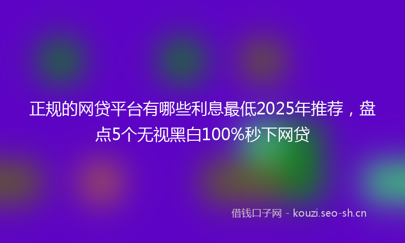 正规的网贷平台有哪些利息最低2025年推荐，盘点5个无视黑白100%秒下网贷