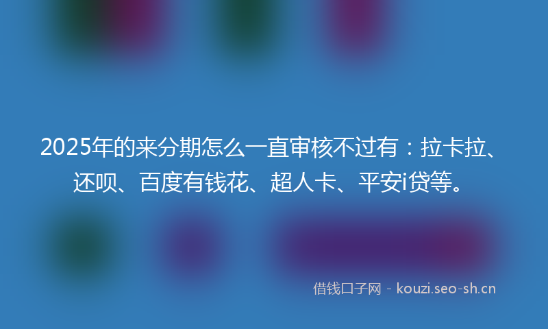 2025年的来分期怎么一直审核不过有：拉卡拉、还呗、百度有钱花、超人卡、平安i贷等。