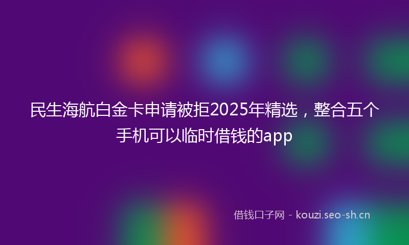 民生海航白金卡申请被拒2025年精选，整合五个手机可以临时借钱的app
