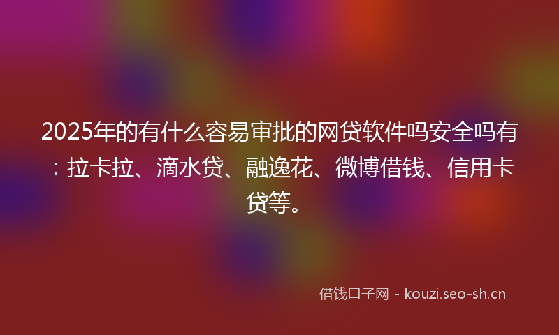2025年的有什么容易审批的网贷软件吗安全吗有：拉卡拉、滴水贷、融逸花、微博借钱、信用卡贷等。