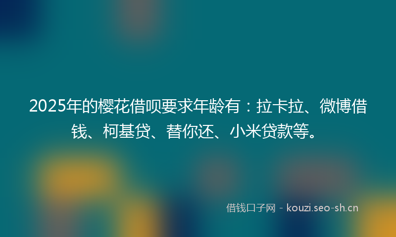 2025年的樱花借呗要求年龄有：拉卡拉、微博借钱、柯基贷、替你还、小米贷款等。