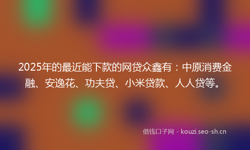 2025年的最近能下款的网贷众鑫有：中原消费金融、安逸花、功夫贷、小米贷款、人人贷等。