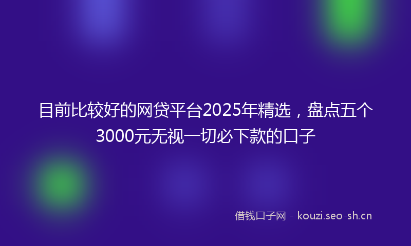 目前比较好的网贷平台2025年精选，盘点五个3000元无视一切必下款的口子