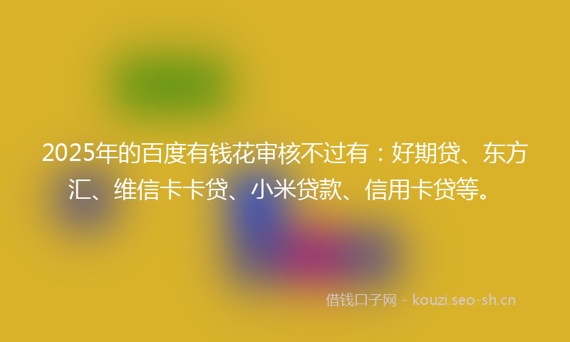 2025年的百度有钱花审核不过有:好期贷、东方汇、维信卡卡贷、小米贷款、信用卡贷等。