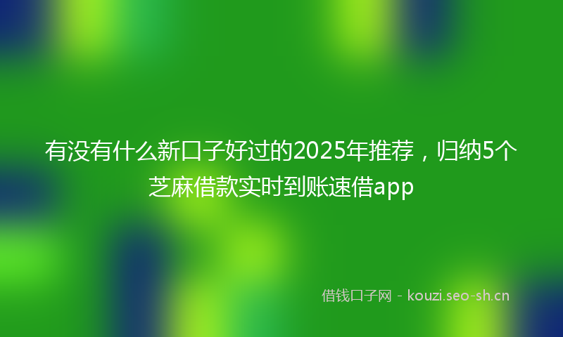 有没有什么新口子好过的2025年推荐，归纳5个芝麻借款实时到账速借app